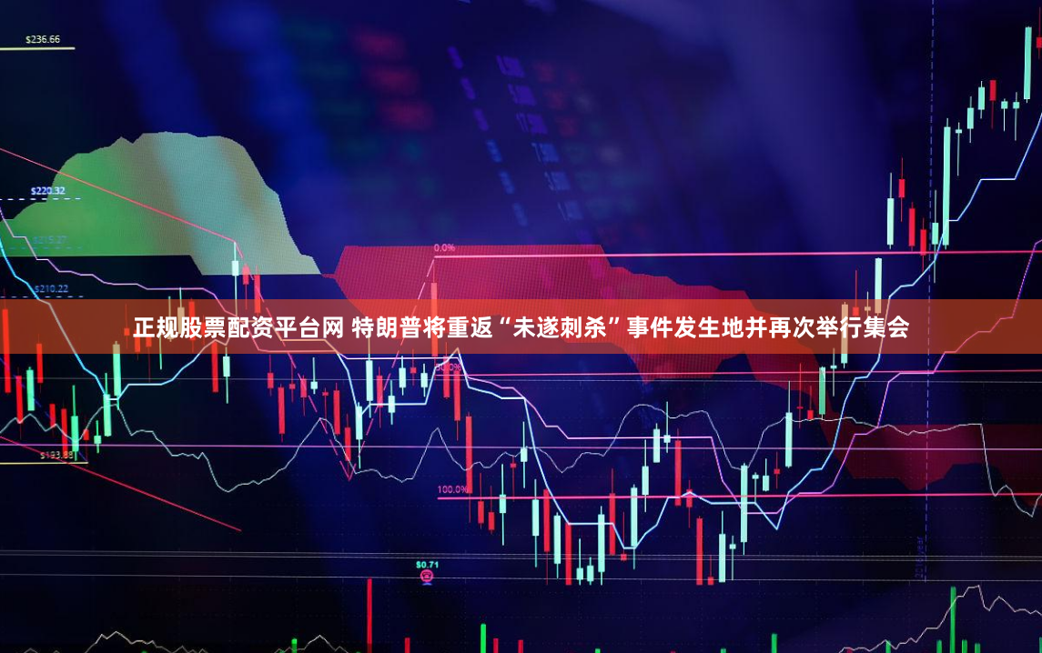 正规股票配资平台网 特朗普将重返“未遂刺杀”事件发生地并再次举行集会