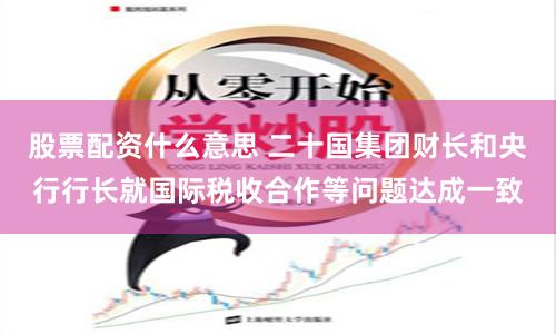 股票配资什么意思 二十国集团财长和央行行长就国际税收合作等问题达成一致