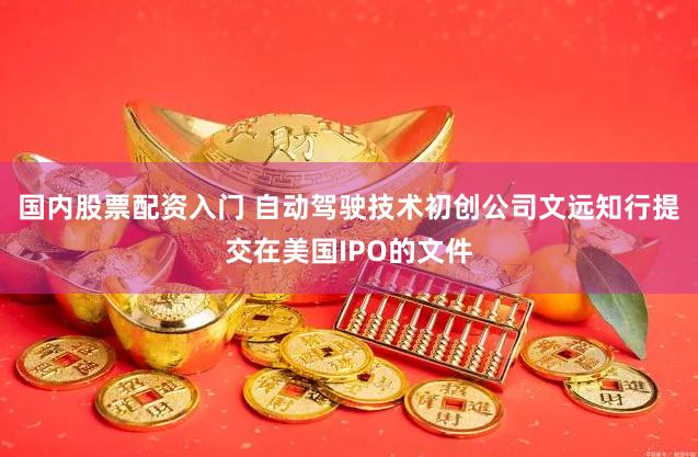 国内股票配资入门 自动驾驶技术初创公司文远知行提交在美国IPO的文件