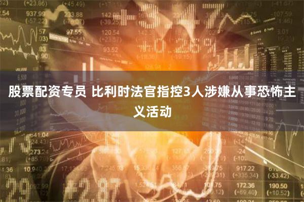 股票配资专员 比利时法官指控3人涉嫌从事恐怖主义活动