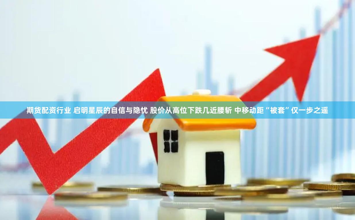 期货配资行业 启明星辰的自信与隐忧 股价从高位下跌几近腰斩 中移动距“被套”仅一步之遥