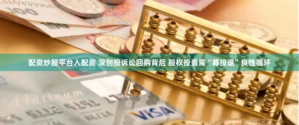 配资炒股平台入配资 深创投诉讼回购背后 股权投资需“募投退”良性循环