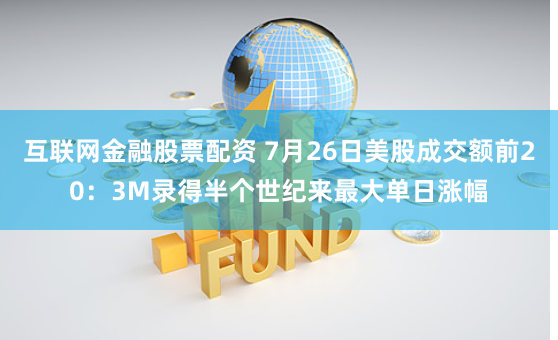 互联网金融股票配资 7月26日美股成交额前20：3M录得半个世纪来最大单日涨幅