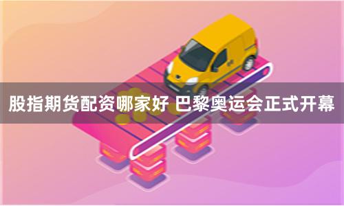 股指期货配资哪家好 巴黎奥运会正式开幕