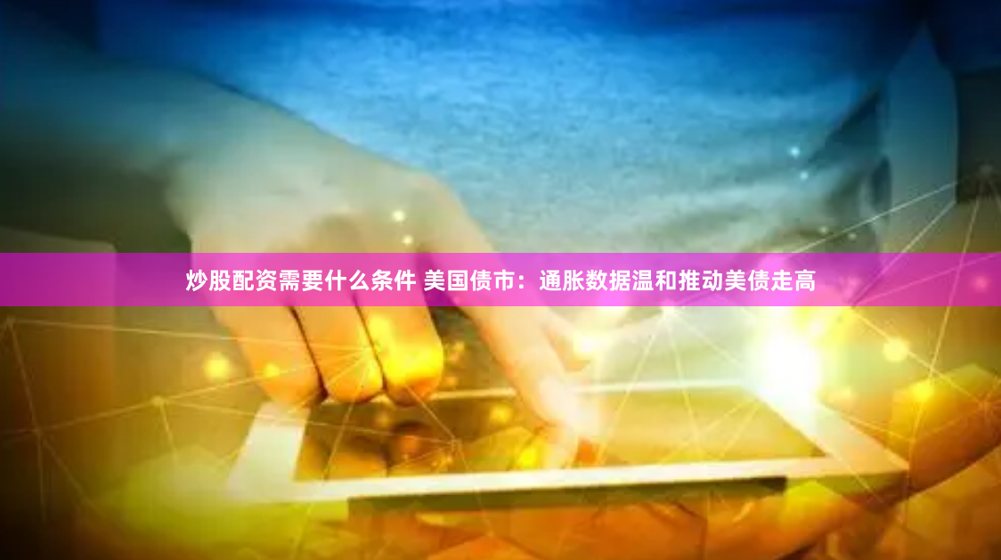炒股配资需要什么条件 美国债市：通胀数据温和推动美债走高