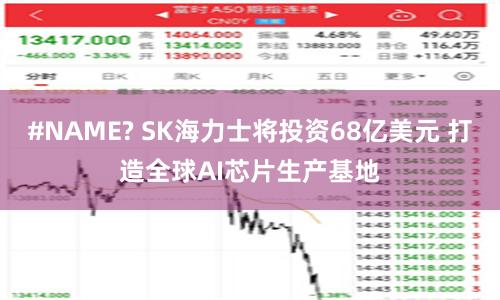 #NAME? SK海力士将投资68亿美元 打造全球AI芯片生产基地