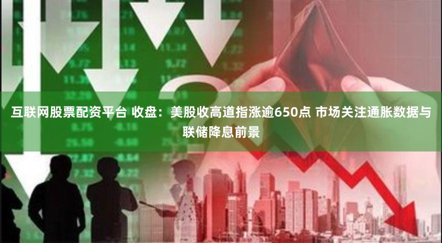 互联网股票配资平台 收盘：美股收高道指涨逾650点 市场关注通胀数据与联储降息前景