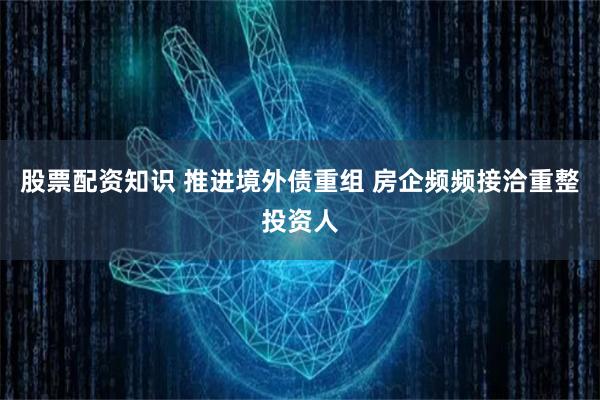 股票配资知识 推进境外债重组 房企频频接洽重整投资人
