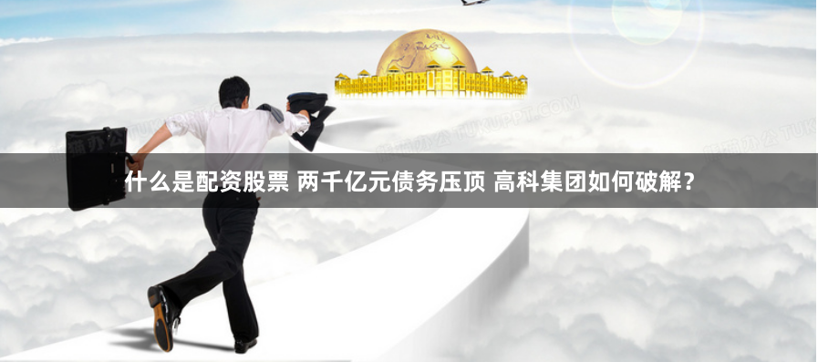什么是配资股票 两千亿元债务压顶 高科集团如何破解？