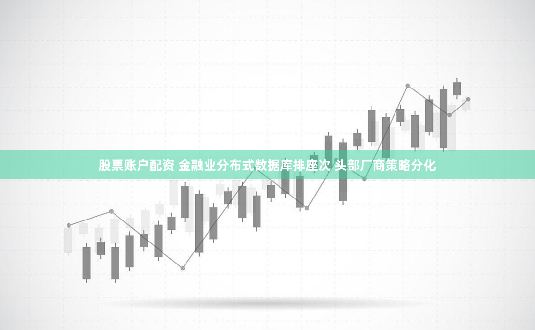 股票账户配资 金融业分布式数据库排座次 头部厂商策略分化