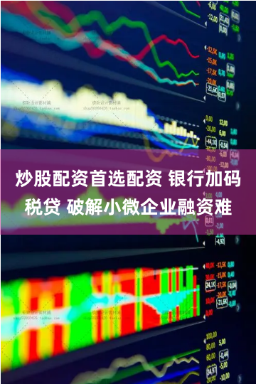 炒股配资首选配资 银行加码税贷 破解小微企业融资难