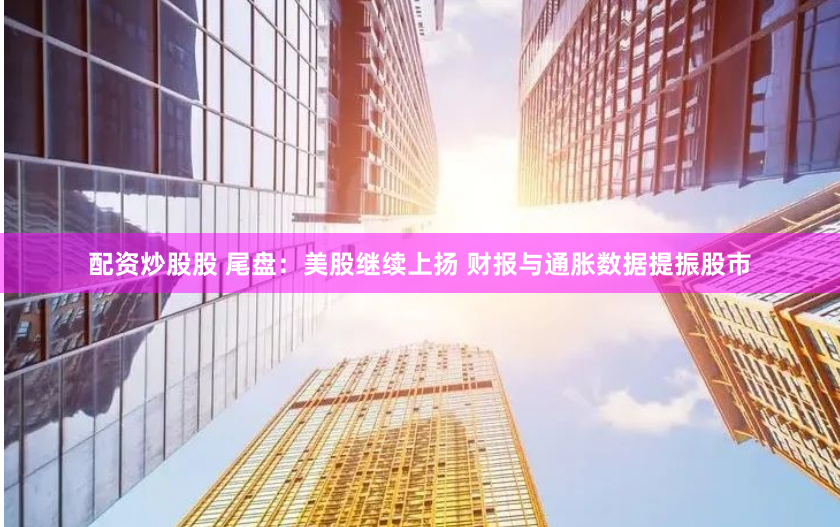 配资炒股股 尾盘：美股继续上扬 财报与通胀数据提振股市