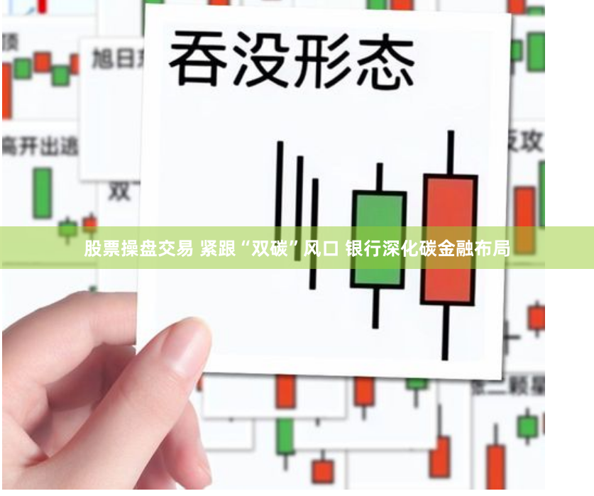 股票操盘交易 紧跟“双碳”风口 银行深化碳金融布局