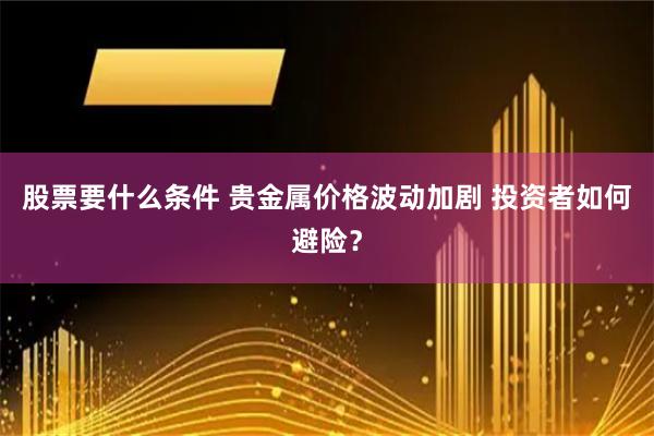 股票要什么条件 贵金属价格波动加剧 投资者如何避险？