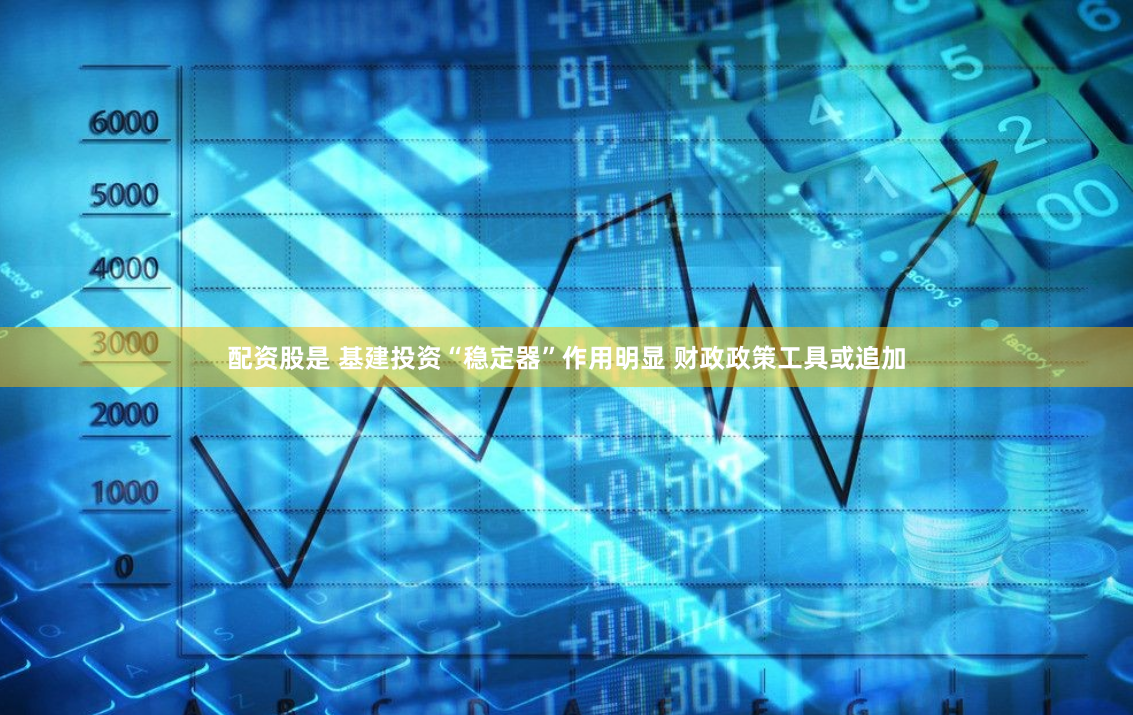 配资股是 基建投资“稳定器”作用明显 财政政策工具或追加