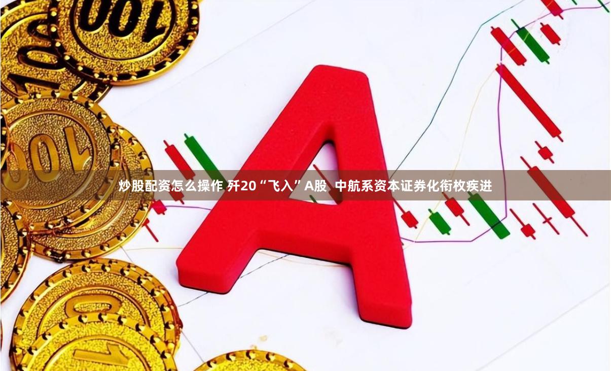 炒股配资怎么操作 歼20“飞入”A股  中航系资本证券化衔枚疾进