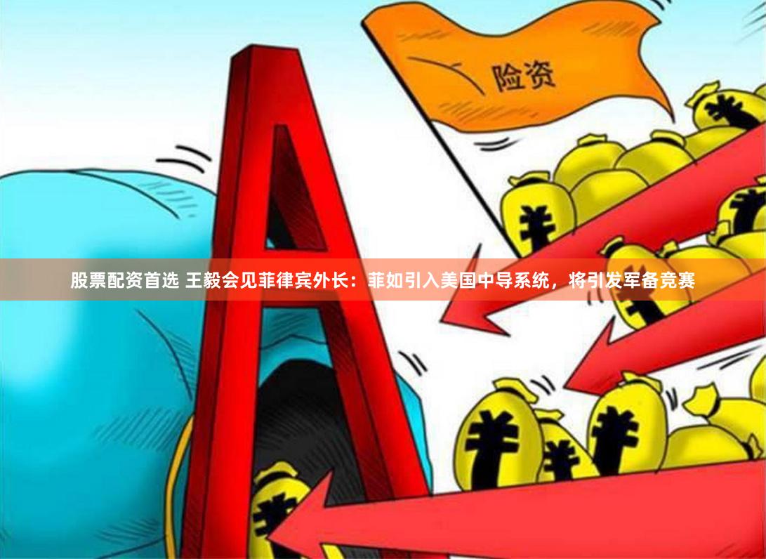 股票配资首选 王毅会见菲律宾外长：菲如引入美国中导系统，将引发军备竞赛