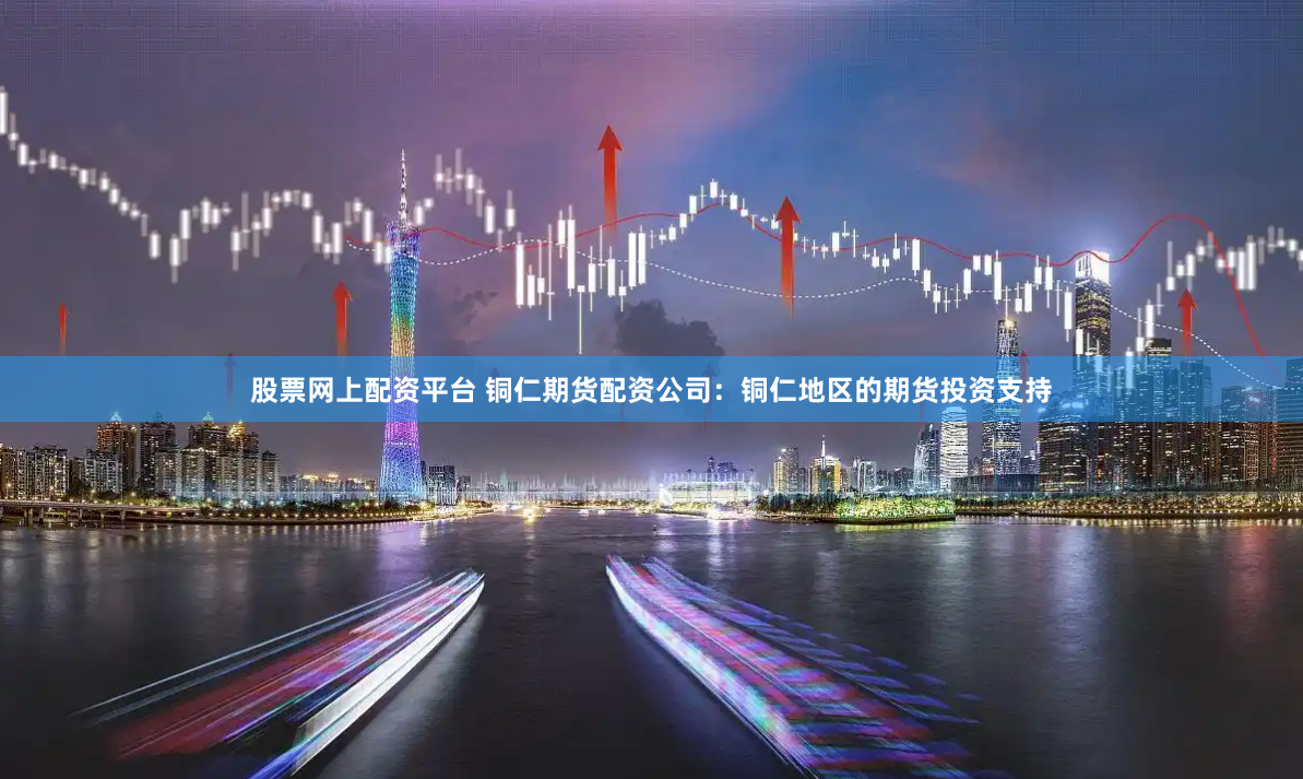 股票网上配资平台 铜仁期货配资公司：铜仁地区的期货投资支持