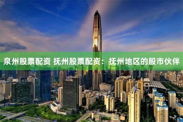 泉州股票配资 抚州股票配资：抚州地区的股市伙伴