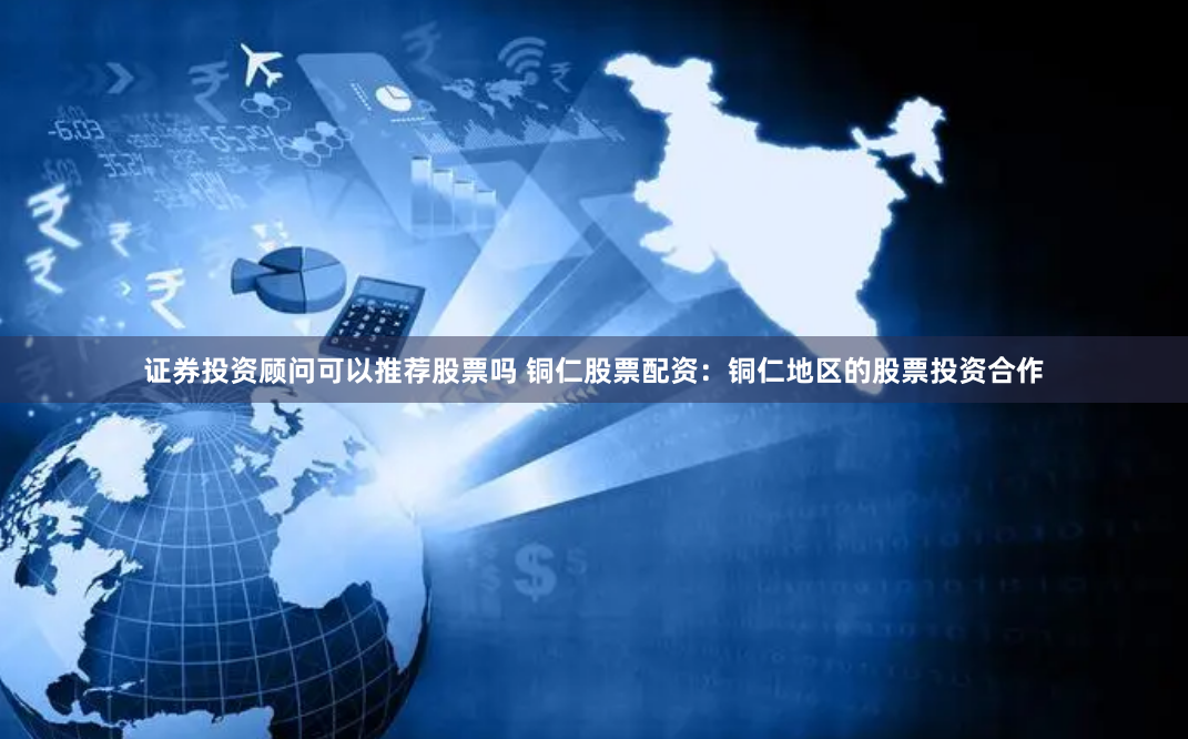 证券投资顾问可以推荐股票吗 铜仁股票配资：铜仁地区的股票投资合作