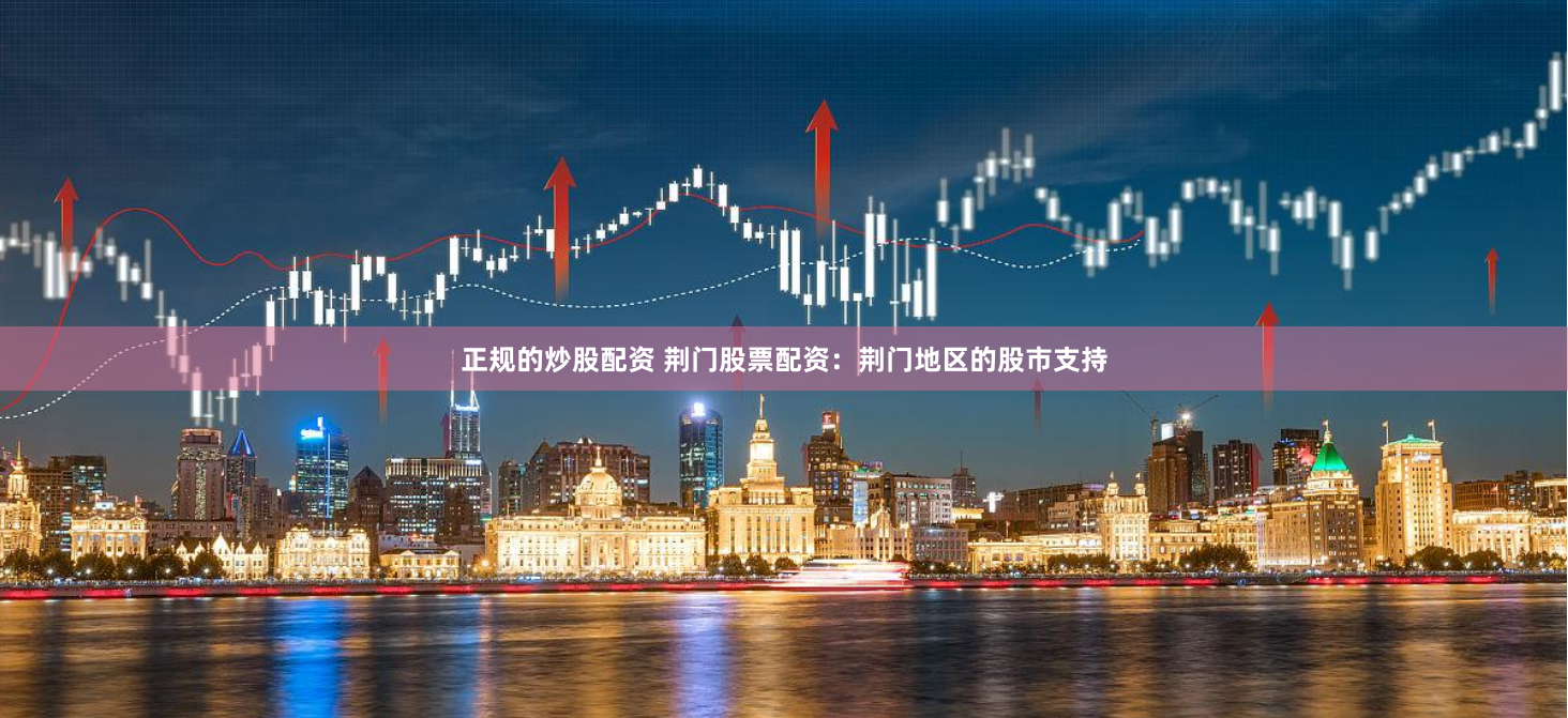 正规的炒股配资 荆门股票配资：荆门地区的股市支持