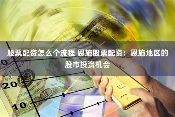股票配资怎么个流程 恩施股票配资：恩施地区的股市投资机会