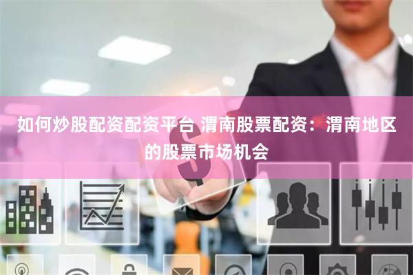 如何炒股配资配资平台 渭南股票配资：渭南地区的股票市场机会