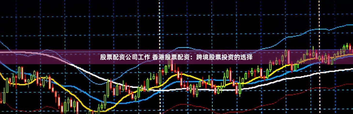 股票配资公司工作 香港股票配资：跨境股票投资的选择