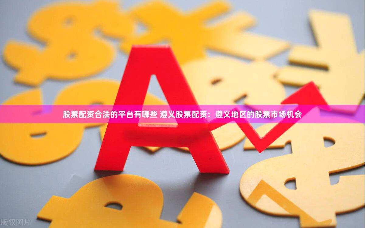 股票配资合法的平台有哪些 遵义股票配资：遵义地区的股票市场机会