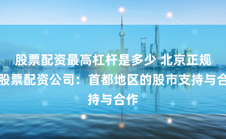 股票配资最高杠杆是多少 北京正规的股票配资公司：首都地区的股市支持与合作