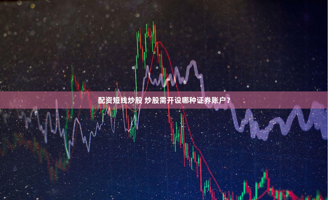 配资短线炒股 炒股需开设哪种证券账户？
