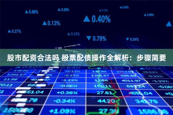 股市配资合法吗 股票配债操作全解析：步骤简要
