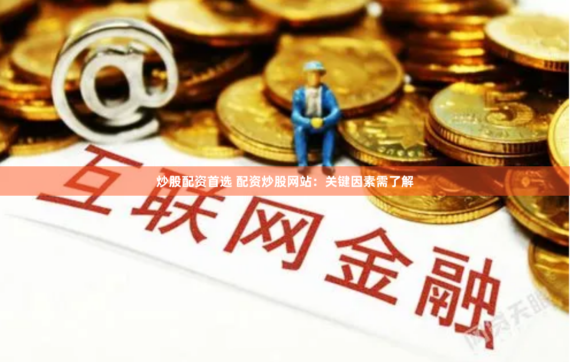 炒股配资首选 配资炒股网站：关键因素需了解