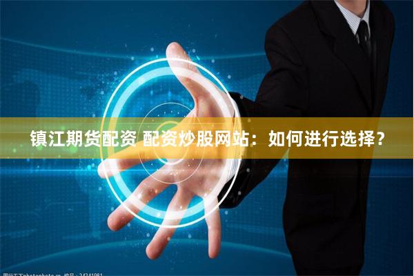 镇江期货配资 配资炒股网站：如何进行选择？