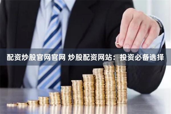 配资炒股官网官网 炒股配资网站：投资必备选择