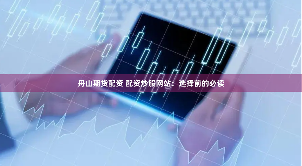 舟山期货配资 配资炒股网站：选择前的必读