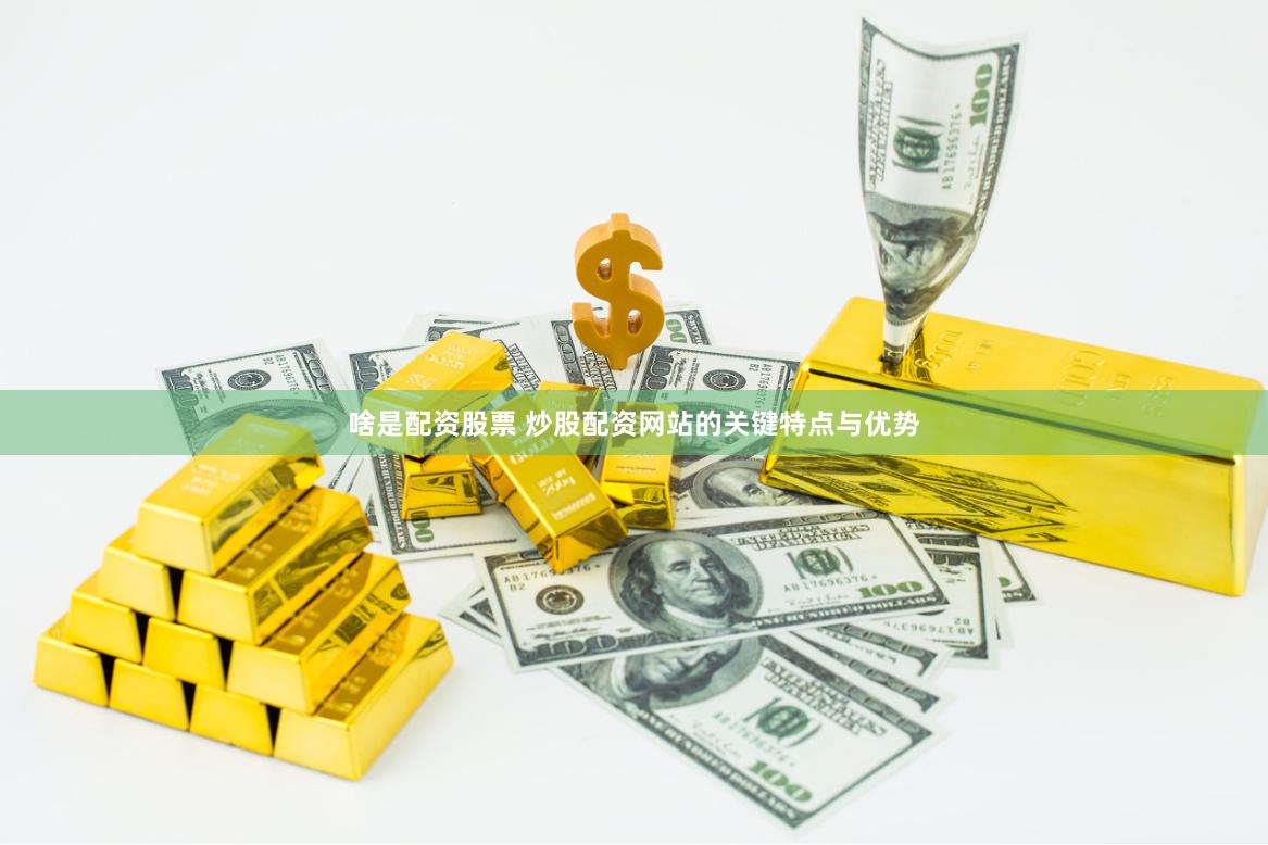 啥是配资股票 炒股配资网站的关键特点与优势