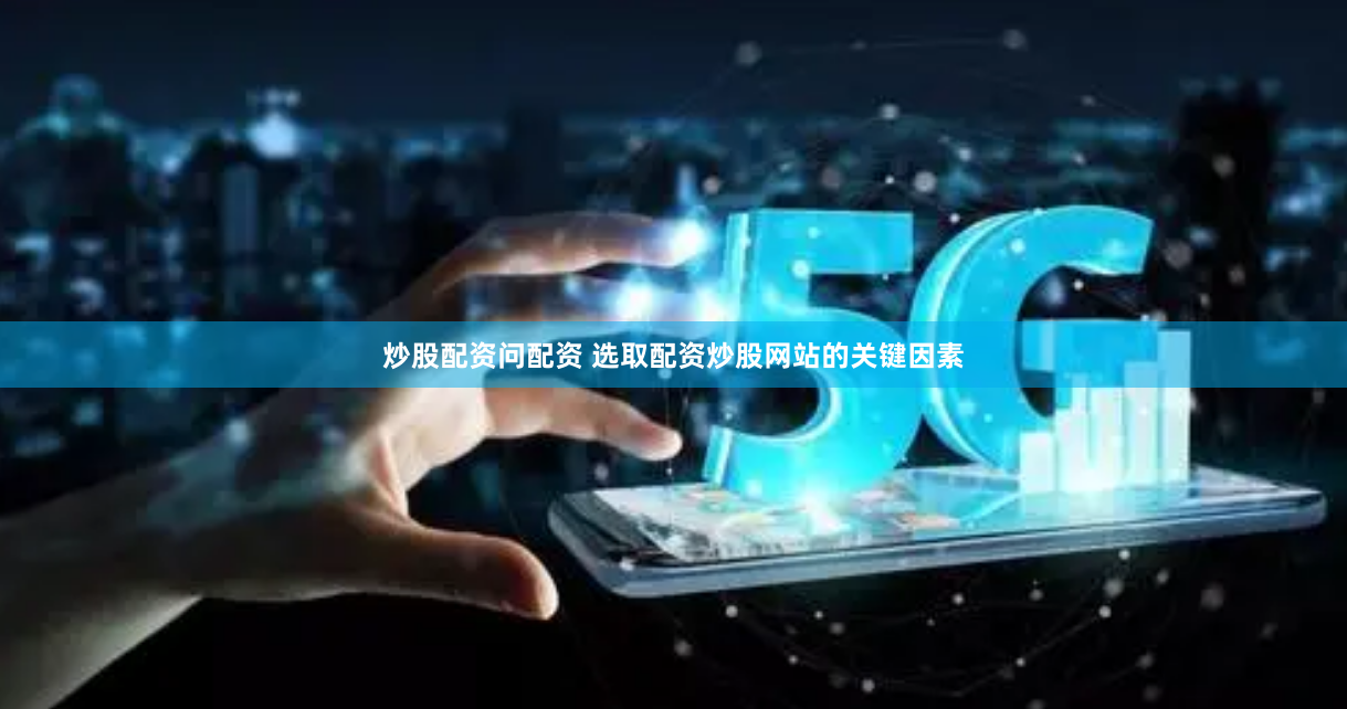 炒股配资问配资 选取配资炒股网站的关键因素