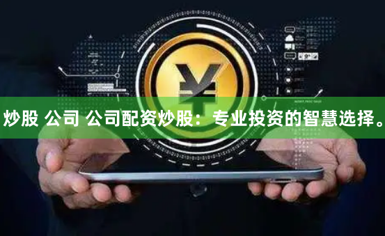 炒股 公司 公司配资炒股：专业投资的智慧选择。