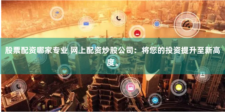 股票配资哪家专业 网上配资炒股公司：将您的投资提升至新高度。