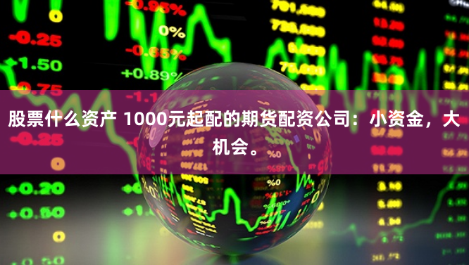 股票什么资产 1000元起配的期货配资公司：小资金，大机会。