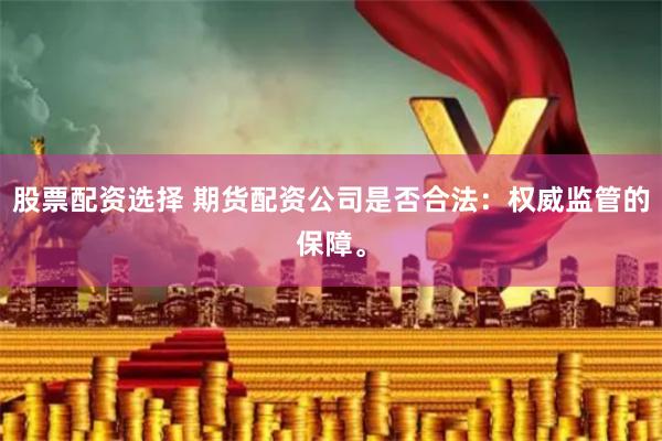 股票配资选择 期货配资公司是否合法：权威监管的保障。