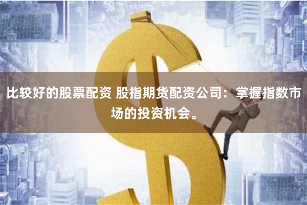 比较好的股票配资 股指期货配资公司：掌握指数市场的投资机会。