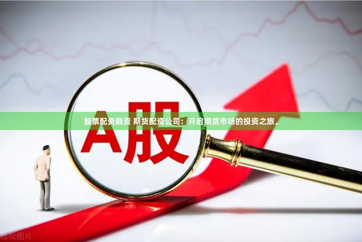 股票配资融资 期货配资公司：开启期货市场的投资之旅。