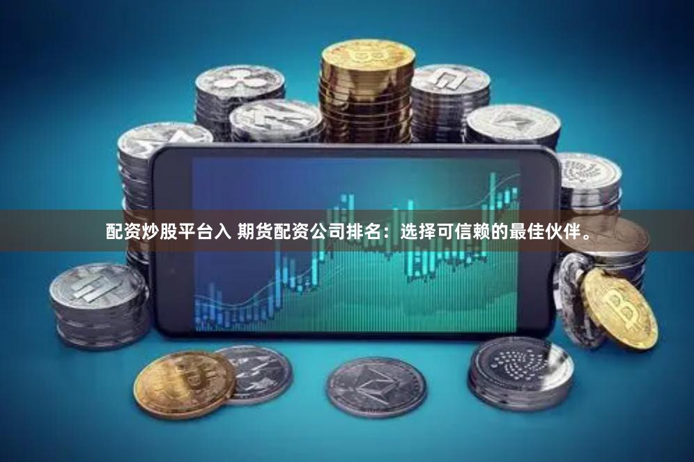 配资炒股平台入 期货配资公司排名：选择可信赖的最佳伙伴。