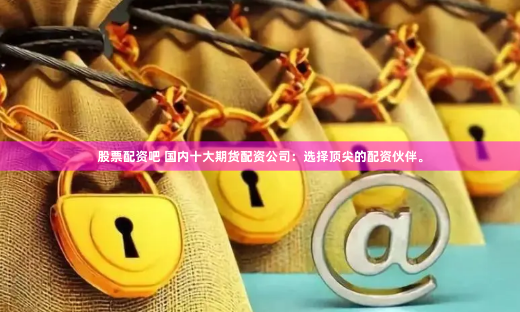 股票配资吧 国内十大期货配资公司：选择顶尖的配资伙伴。