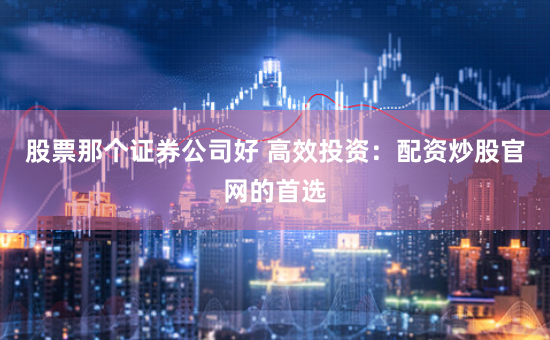 股票那个证券公司好 高效投资：配资炒股官网的首选