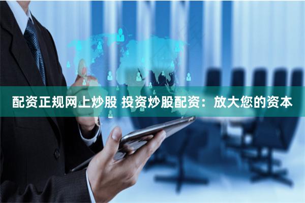 配资正规网上炒股 投资炒股配资：放大您的资本