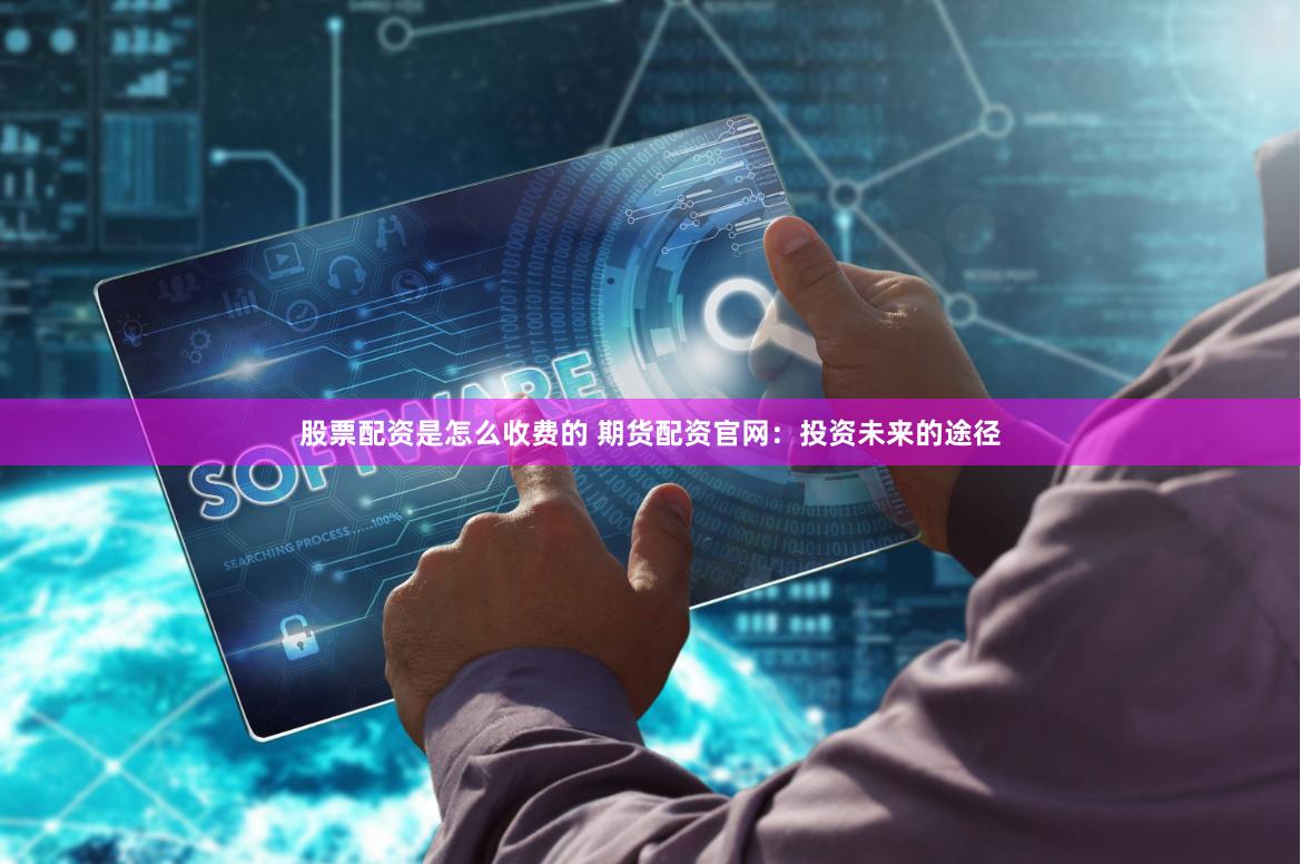 股票配资是怎么收费的 期货配资官网：投资未来的途径
