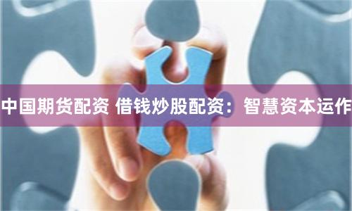 中国期货配资 借钱炒股配资：智慧资本运作